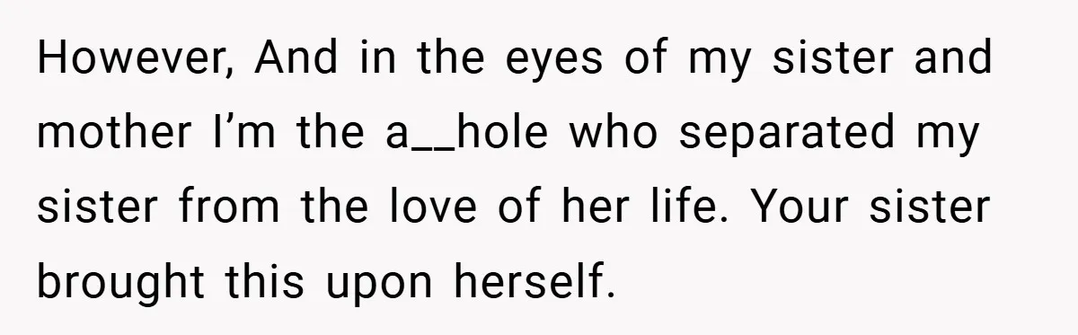 However, And in the eyes of my sister and mother I’m the a__hole who separated my sister from the love of her life. Your sister brought this upon herself.