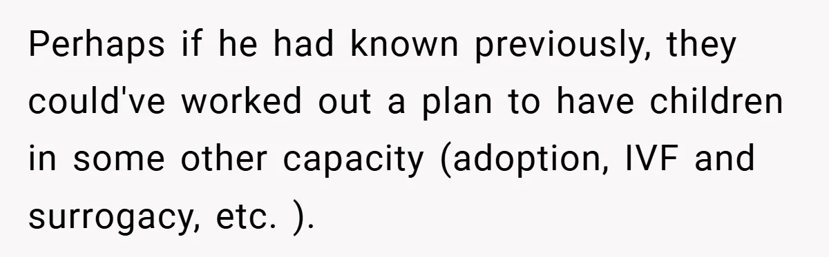 Perhaps if he had known previously, they could've worked out a plan to have children in some other capacity (adoption, IVF and surrogacy, etc. ).