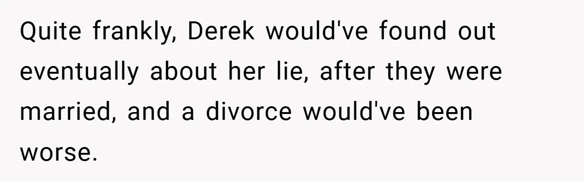 Quite frankly, Derek would've found out eventually about her lie, after they were married, and a divorce would've been worse.