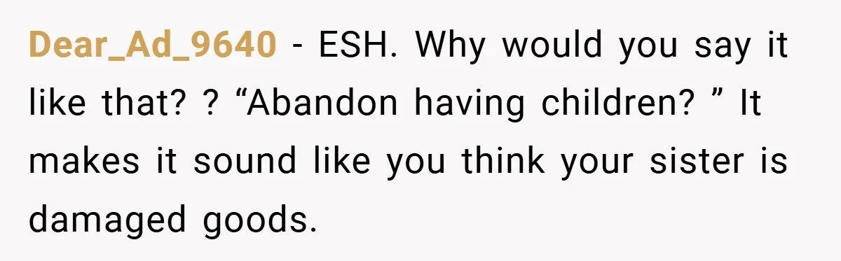 Dear_Ad_9640 − ESH. Why would you say it like that? ? “Abandon having children? ” It makes it sound like you think your sister is damaged goods.