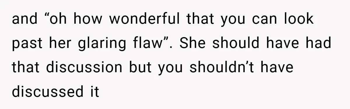 and “oh how wonderful that you can look past her glaring flaw”. She should have had that discussion but you shouldn’t have discussed it