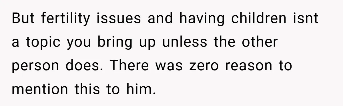 But fertility issues and having children isnt a topic you bring up unless the other person does. There was zero reason to mention this to him.