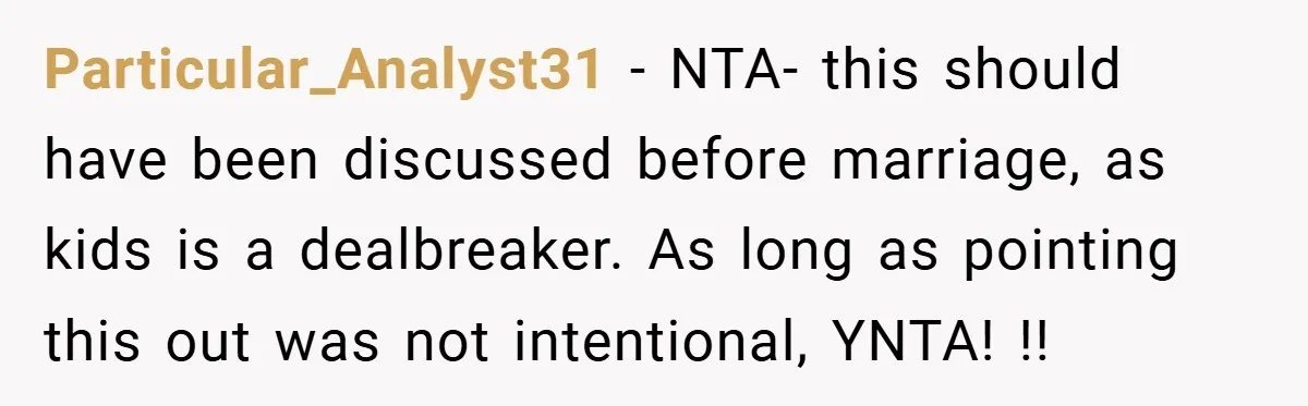 Particular_Analyst31 − NTA- this should have been discussed before marriage, as kids is a dealbreaker. As long as pointing this out was not intentional, YNTA! !!
