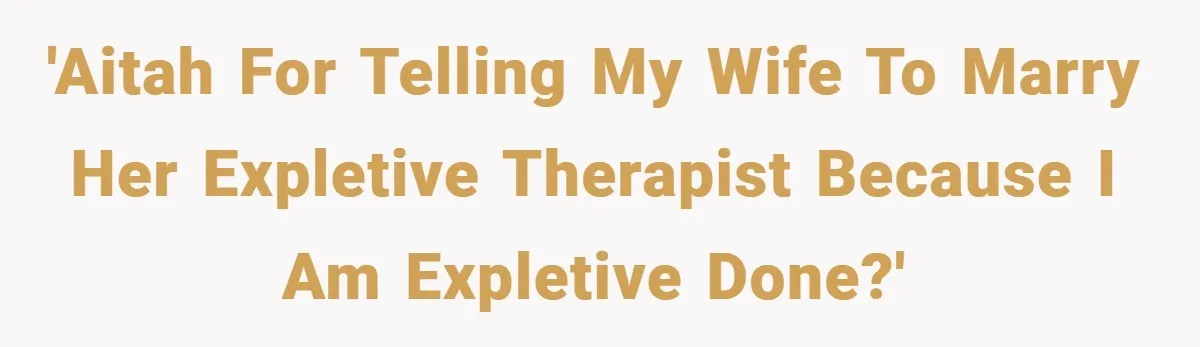 'AITAH for telling my wife to marry her expletive therapist because I am expletive done?'