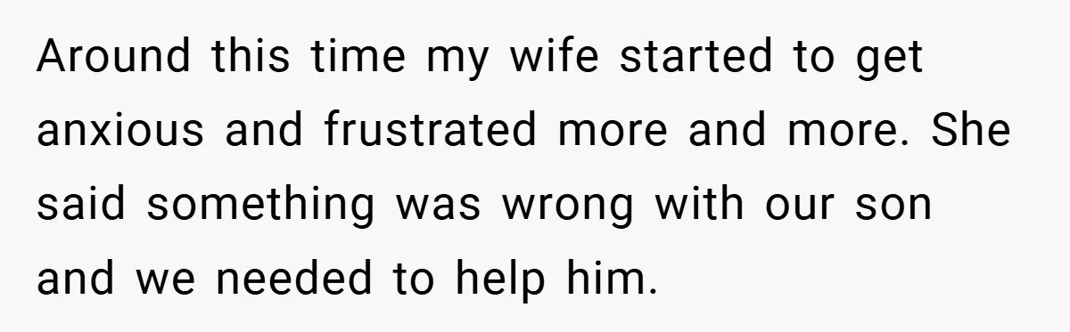 Around this time my wife started to get anxious and frustrated more and more. She said something was wrong with our son and we needed to help him.