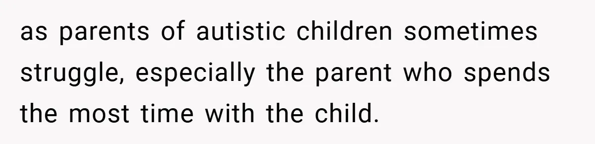 as parents of autistic children sometimes struggle, especially the parent who spends the most time with the child.