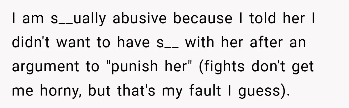 I am s__ually abusive because I told her I didn't want to have s__ with her after an argument to "punish her" (fights don't get me horny, but that's my...