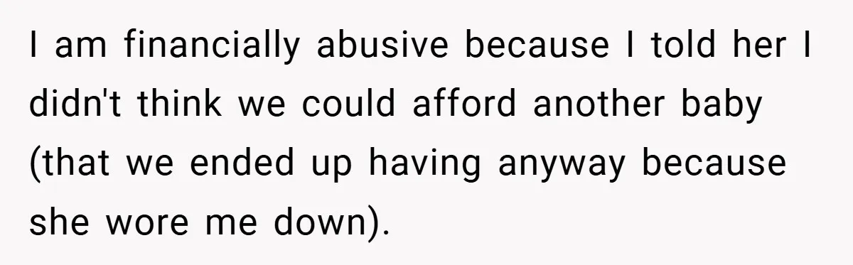 I am financially abusive because I told her I didn't think we could afford another baby (that we ended up having anyway because she wore me down).