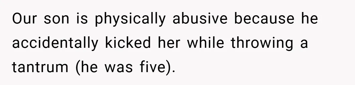Our son is physically abusive because he accidentally kicked her while throwing a tantrum (he was five).
