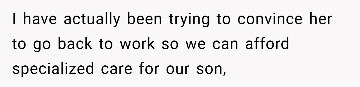I have actually been trying to convince her to go back to work so we can afford specialized care for our son,