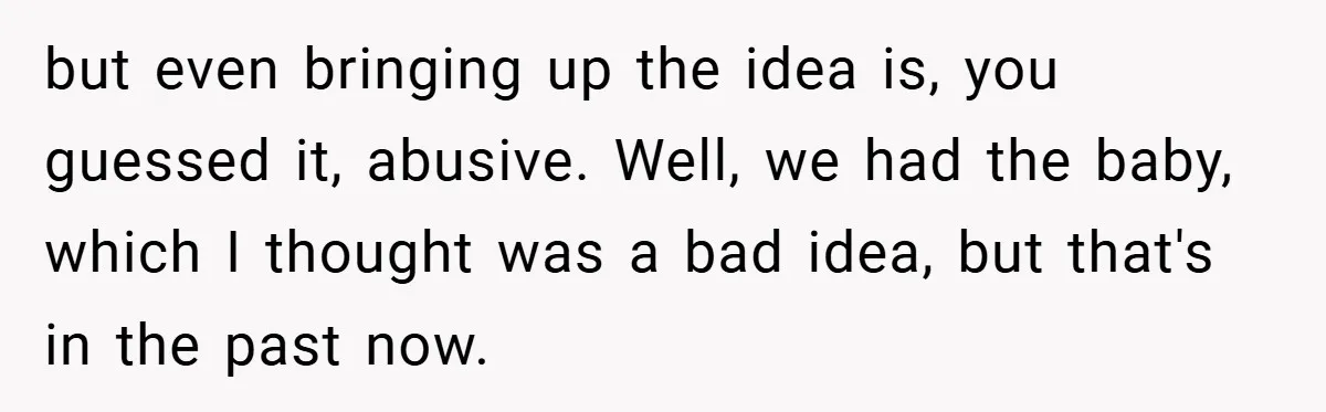 but even bringing up the idea is, you guessed it, abusive. Well, we had the baby, which I thought was a bad idea, but that's in the past now.