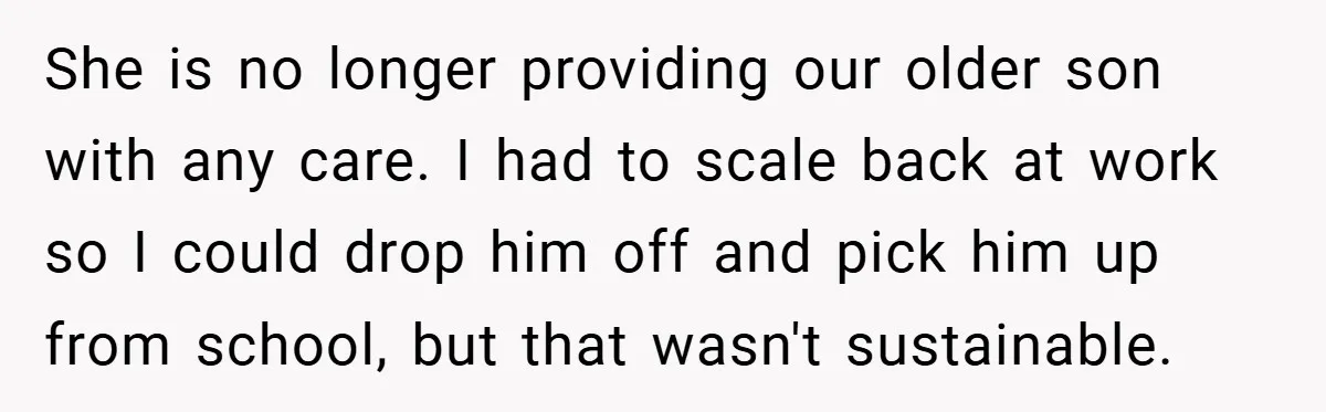 She is no longer providing our older son with any care. I had to scale back at work so I could drop him off and pick him up from school,...