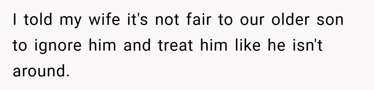 I told my wife it's not fair to our older son to ignore him and treat him like he isn't around.