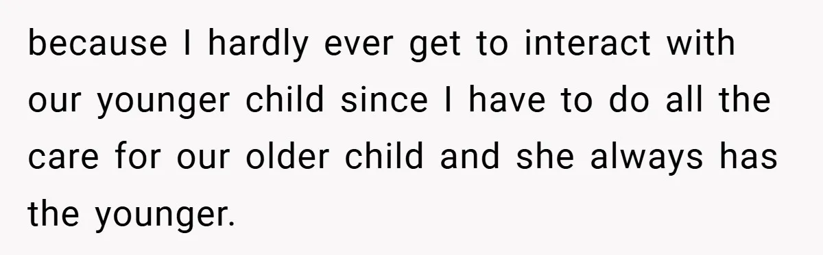 because I hardly ever get to interact with our younger child since I have to do all the care for our older child and she always has the younger.