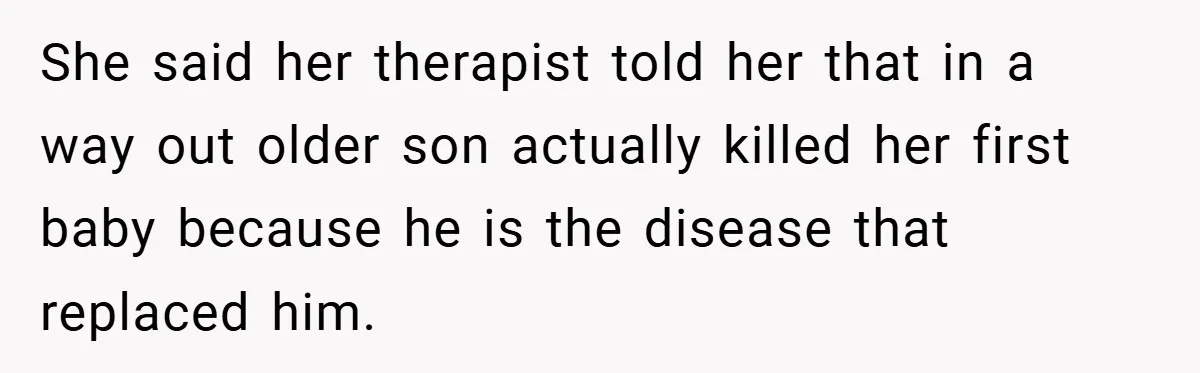 She said her therapist told her that in a way out older son actually killed her first baby because he is the disease that replaced him.