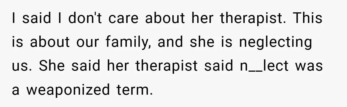 I said I don't care about her therapist. This is about our family, and she is neglecting us. She said her therapist said n__lect was a weaponized term.