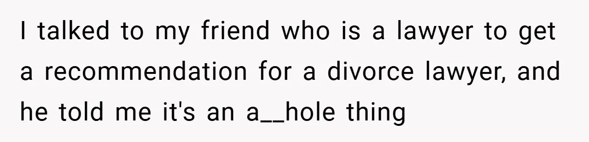 I talked to my friend who is a lawyer to get a recommendation for a divorce lawyer, and he told me it's an a__hole thing