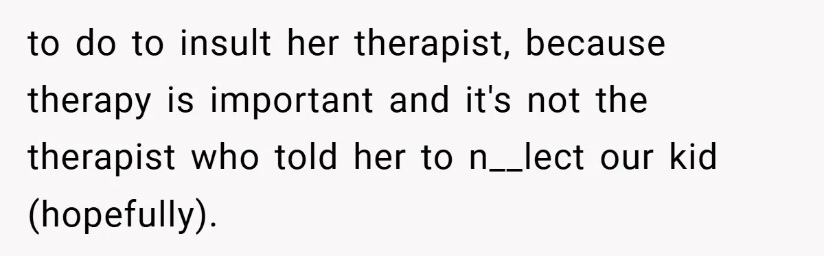 to do to insult her therapist, because therapy is important and it's not the therapist who told her to n__lect our kid (hopefully).