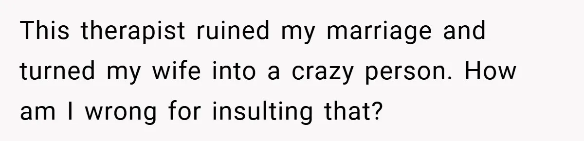 This therapist ruined my marriage and turned my wife into a crazy person. How am I wrong for insulting that?