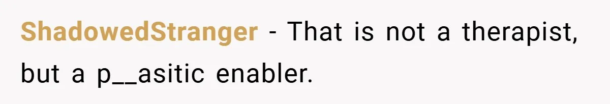 ShadowedStranger − That is not a therapist, but a p__asitic enabler.