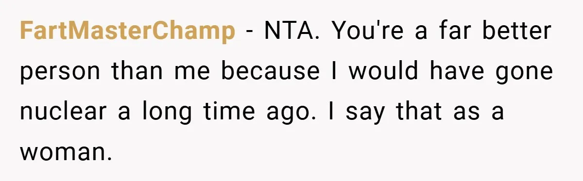 FartMasterChamp − NTA. You're a far better person than me because I would have gone nuclear a long time ago. I say that as a woman.