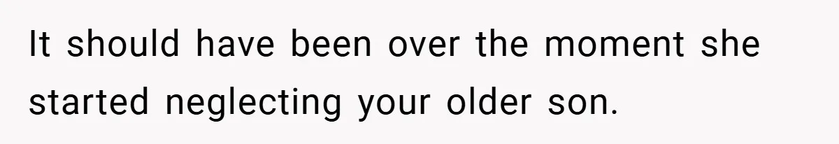 It should have been over the moment she started neglecting your older son.