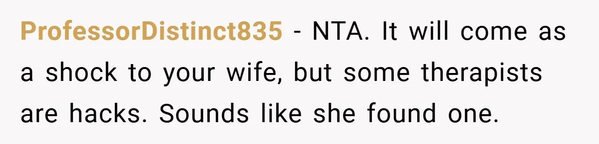 ProfessorDistinct835 − NTA. It will come as a shock to your wife, but some therapists are hacks. Sounds like she found one.