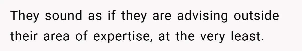 They sound as if they are advising outside their area of expertise, at the very least.