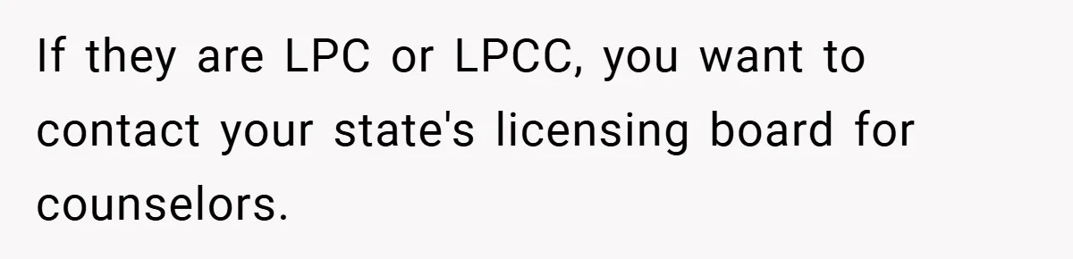 If they are LPC or LPCC, you want to contact your state's licensing board for counselors.