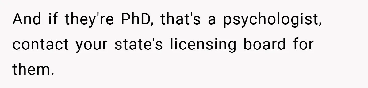 And if they're PhD, that's a psychologist, contact your state's licensing board for them.