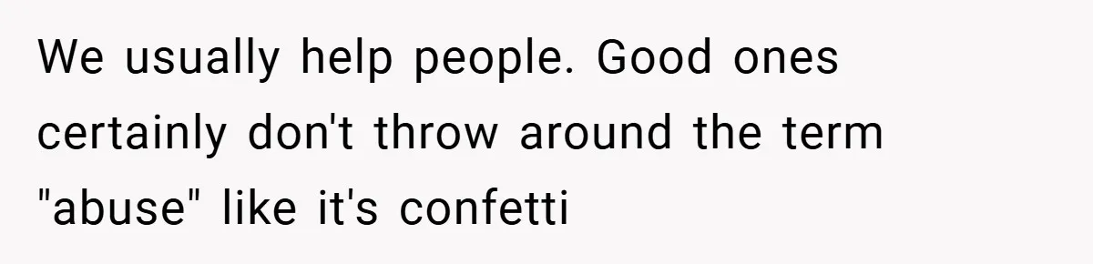We usually help people. Good ones certainly don't throw around the term "abuse" like it's confetti