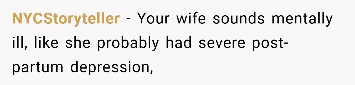 NYCStoryteller − Your wife sounds mentally ill, like she probably had severe post-partum depression,