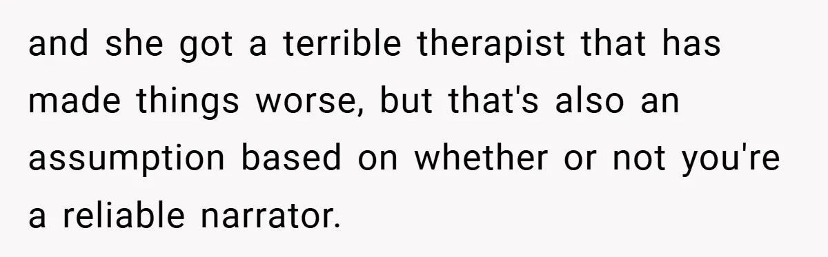 and she got a terrible therapist that has made things worse, but that's also an assumption based on whether or not you're a reliable narrator.