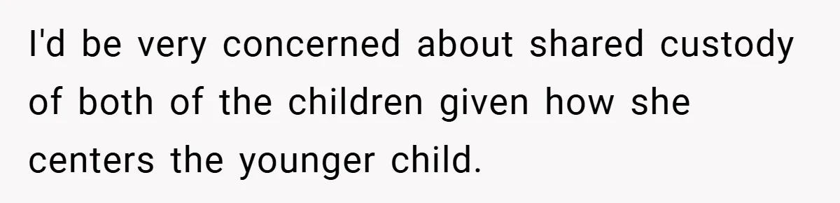 I'd be very concerned about shared custody of both of the children given how she centers the younger child.
