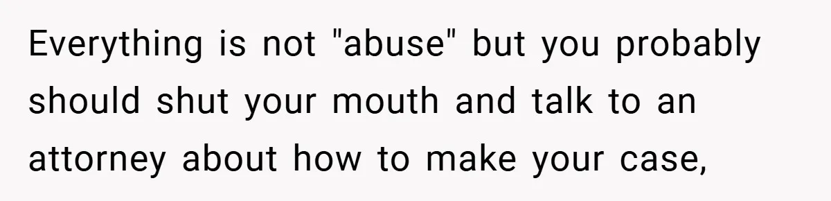 Everything is not "abuse" but you probably should shut your mouth and talk to an attorney about how to make your case,