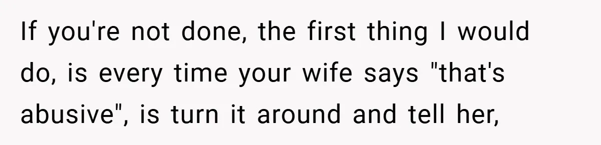 If you're not done, the first thing I would do, is every time your wife says "that's abusive", is turn it around and tell her,