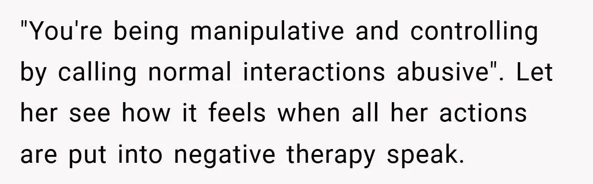 "You're being manipulative and controlling by calling normal interactions abusive". Let her see how it feels when all her actions are put into negative therapy speak.