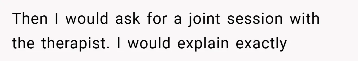 Then I would ask for a joint session with the therapist. I would explain exactly