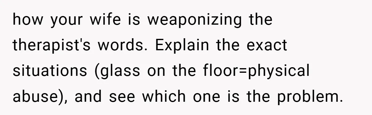 how your wife is weaponizing the therapist's words. Explain the exact situations (glass on the floor=physical abuse), and see which one is the problem.
