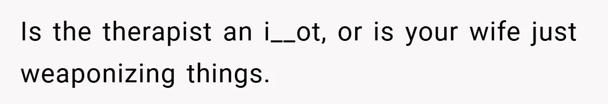 Is the therapist an i__ot, or is your wife just weaponizing things.