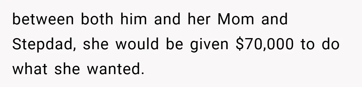 between both him and her Mom and Stepdad, she would be given $70,000 to do what she wanted.