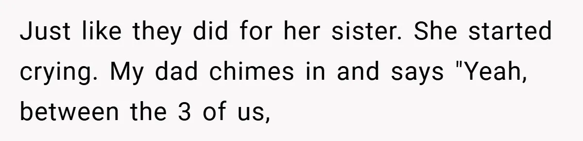 Just like they did for her sister. She started crying. My dad chimes in and says "Yeah, between the 3 of us,