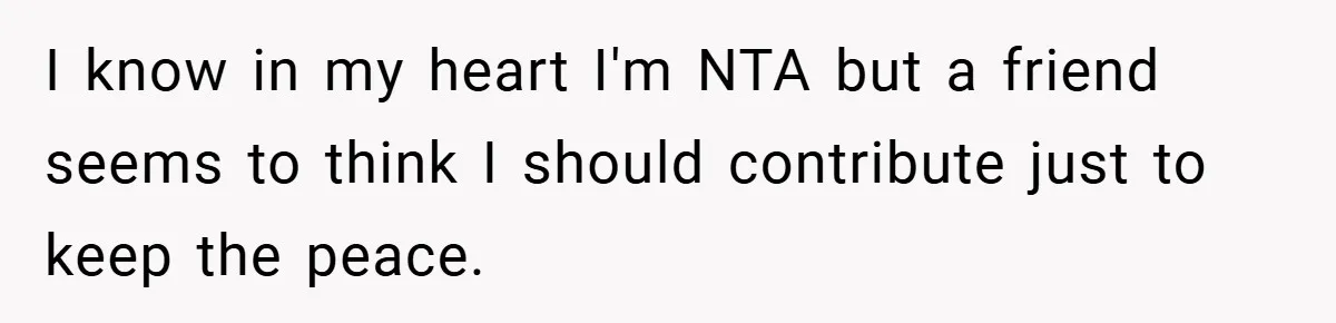 I know in my heart I'm NTA but a friend seems to think I should contribute just to keep the peace.