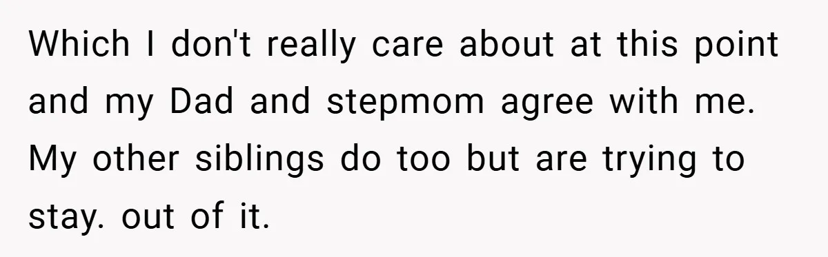 Which I don't really care about at this point and my Dad and stepmom agree with me. My other siblings do too but are trying to stay. out of it.