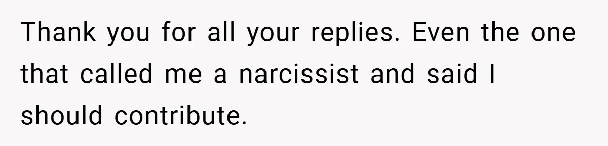 Thank you for all your replies. Even the one that called me a narcissist and said I should contribute.