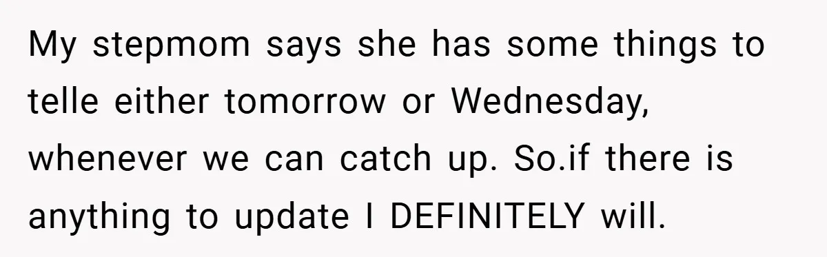 My stepmom says she has some things to telle either tomorrow or Wednesday, whenever we can catch up. So.if there is anything to update I DEFINITELY will.