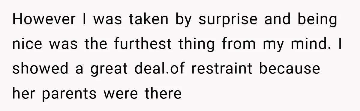 However I was taken by surprise and being nice was the furthest thing from my mind. I showed a great deal.of restraint because her parents were there
