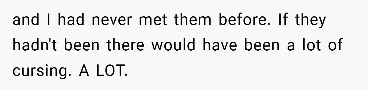 and I had never met them before. If they hadn't been there would have been a lot of cursing. A LOT.