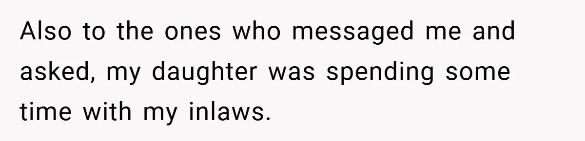 Also to the ones who messaged me and asked, my daughter was spending some time with my inlaws.