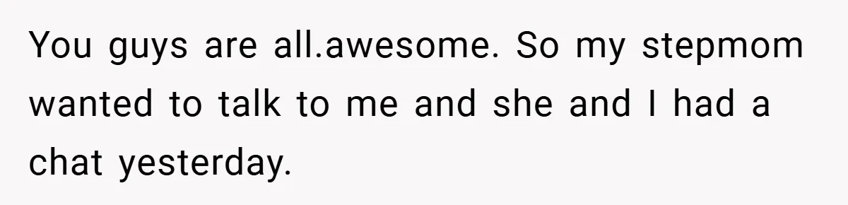 You guys are all.awesome. So my stepmom wanted to talk to me and she and I had a chat yesterday.